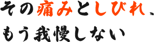 その痛みとしびれ、もう我慢しない