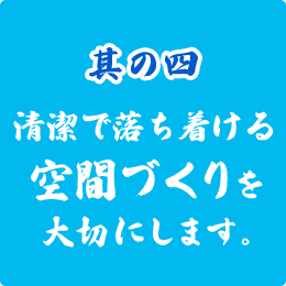 清潔で落ち着ける空間づくりを大切にします。