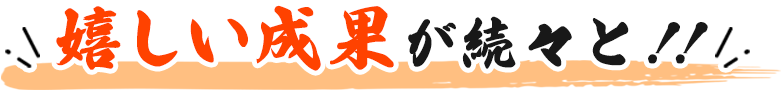 嬉しい成果が続々と！！
